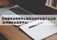 区块链安全研究中心智能检测平台是什么公司[区块链安全监管平台]