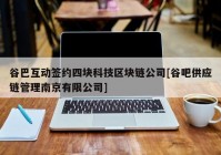 谷巴互动签约四块科技区块链公司[谷吧供应链管理南京有限公司]