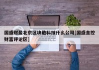 国盛财盈北京区块链科技什么公司[国盛金控财富评论区]