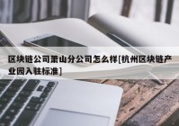 区块链公司萧山分公司怎么样[杭州区块链产业园入驻标准]