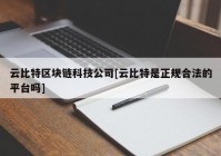 云比特区块链科技公司[云比特是正规合法的平台吗]