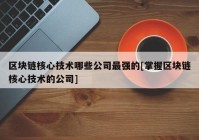 区块链核心技术哪些公司最强的[掌握区块链核心技术的公司]