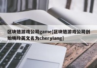 区块链游戏公司game[区块链游戏公司创始杨玲英文名为cheryIang]