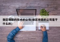 做区块链的技术的公司[做区块链的公司是干什么的]