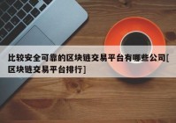 比较安全可靠的区块链交易平台有哪些公司[区块链交易平台排行]