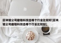 区块链公司趣链科技选哪个行业比较好[区块链公司趣链科技选哪个行业比较好]