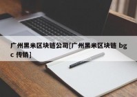 广州黑米区块链公司[广州黑米区块链 bgc 传销]