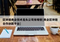 区块链央企技术龙头公司有哪些[央企区块链合作创新平台]