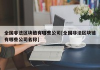 全国非法区块链有哪些公司[全国非法区块链有哪些公司名称]