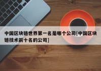 中国区块链世界第一名是哪个公司[中国区块链技术前十名的公司]