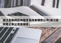 浙江互联网区块链交易所有哪些公司[浙江区块链上市公司有哪些]