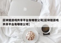 区块链游戏共享平台有哪些公司[区块链游戏共享平台有哪些公司]