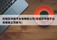 优链区块链平台有哪些公司[优链区块链平台有哪些公司参与]