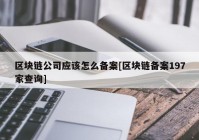 区块链公司应该怎么备案[区块链备案197家查询]