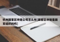 杭州国客区块链公司怎么样[国客区块链是国家组织的吗]