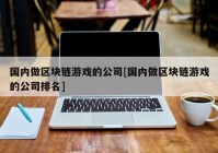 国内做区块链游戏的公司[国内做区块链游戏的公司排名]