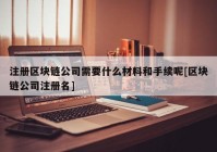 注册区块链公司需要什么材料和手续呢[区块链公司注册名]